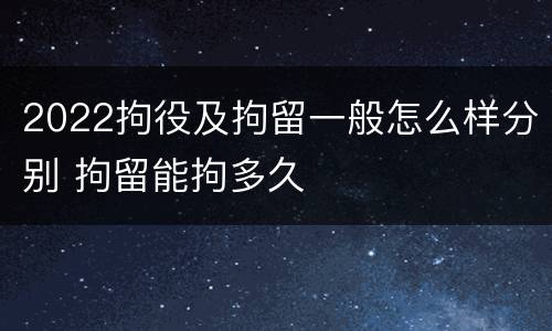 2022拘役及拘留一般怎么样分别 拘留能拘多久
