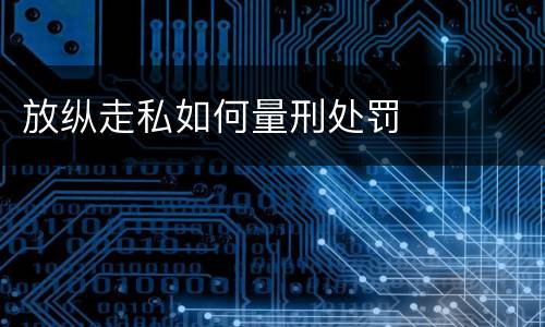 放纵走私如何量刑处罚