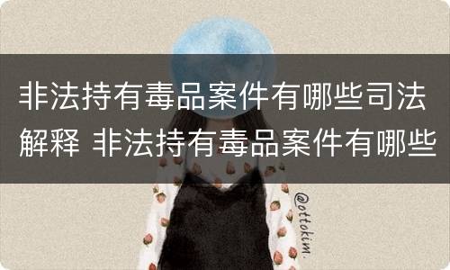 非法持有毒品案件有哪些司法解释 非法持有毒品案件有哪些司法解释