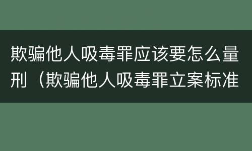 欺骗他人吸毒罪应该要怎么量刑（欺骗他人吸毒罪立案标准）