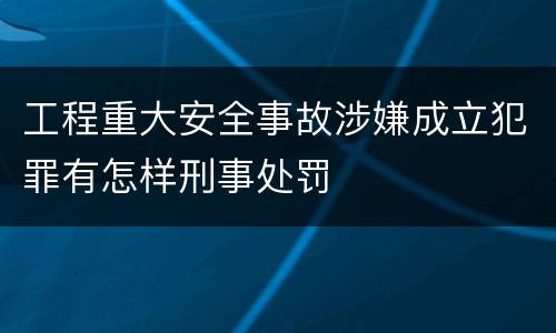 工程重大安全事故涉嫌成立犯罪有怎样刑事处罚