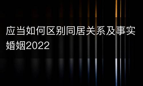 应当如何区别同居关系及事实婚姻2022