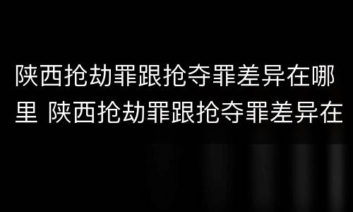 陕西抢劫罪跟抢夺罪差异在哪里 陕西抢劫罪跟抢夺罪差异在哪里可以查到