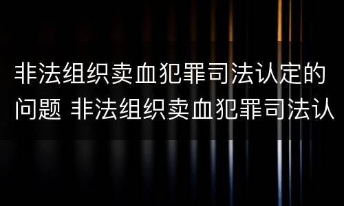 非法组织卖血犯罪司法认定的问题 非法组织卖血犯罪司法认定的问题有