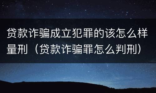 贷款诈骗成立犯罪的该怎么样量刑（贷款诈骗罪怎么判刑）