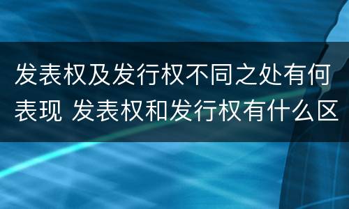 发表权及发行权不同之处有何表现 发表权和发行权有什么区别