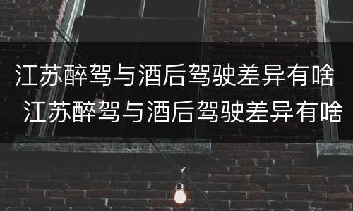 江苏醉驾与酒后驾驶差异有啥 江苏醉驾与酒后驾驶差异有啥影响