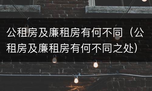 公租房及廉租房有何不同（公租房及廉租房有何不同之处）