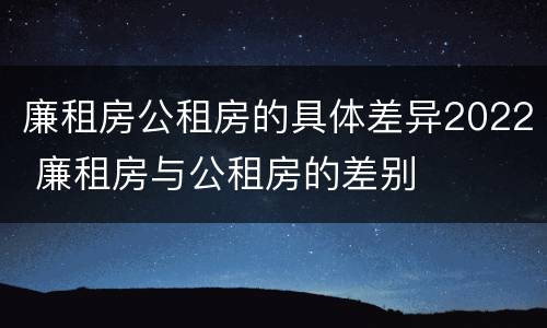 廉租房公租房的具体差异2022 廉租房与公租房的差别