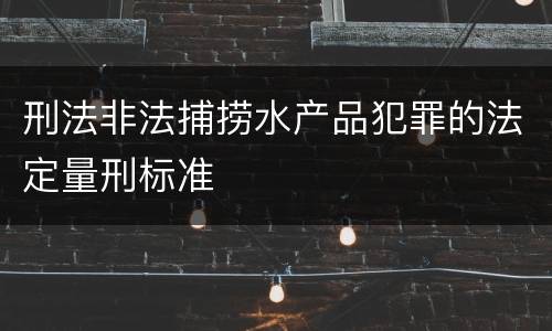 刑法非法捕捞水产品犯罪的法定量刑标准