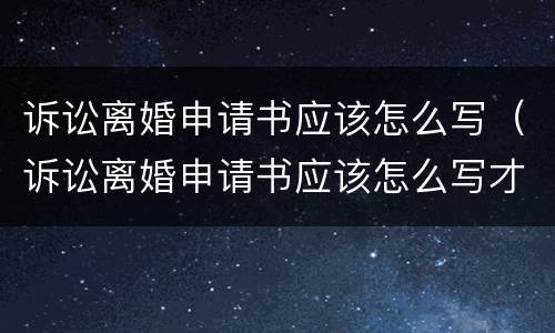 诉讼离婚申请书应该怎么写（诉讼离婚申请书应该怎么写才有效）