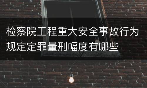 检察院工程重大安全事故行为规定定罪量刑幅度有哪些