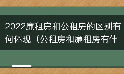 2022廉租房和公租房的区别有何体现（公租房和廉租房有什么区别?2019年的）