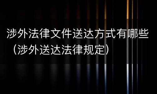 涉外法律文件送达方式有哪些（涉外送达法律规定）