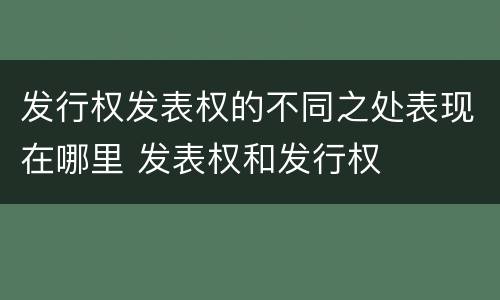 发行权发表权的不同之处表现在哪里 发表权和发行权