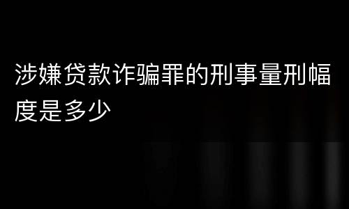 涉嫌贷款诈骗罪的刑事量刑幅度是多少