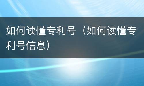 如何读懂专利号（如何读懂专利号信息）