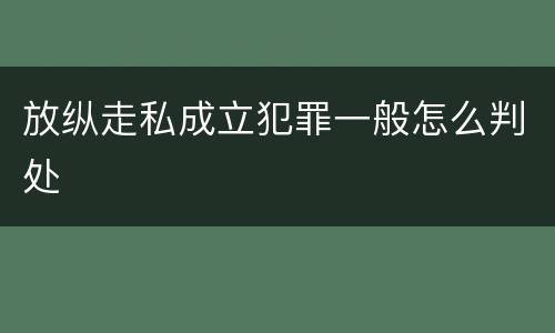放纵走私成立犯罪一般怎么判处