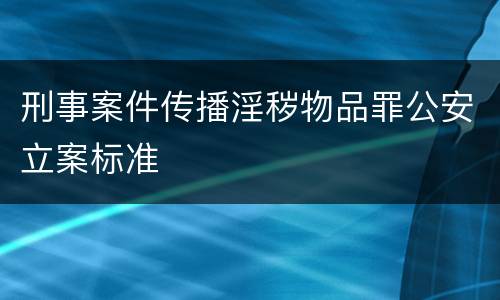刑事案件传播淫秽物品罪公安立案标准