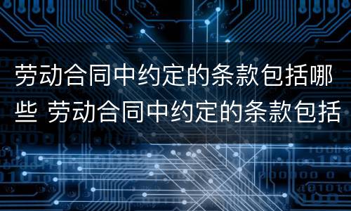 劳动合同中约定的条款包括哪些 劳动合同中约定的条款包括哪些方面