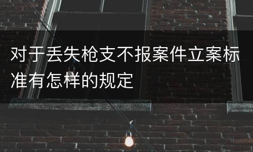 对于丢失枪支不报案件立案标准有怎样的规定