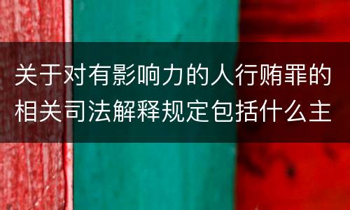 关于对有影响力的人行贿罪的相关司法解释规定包括什么主要内容