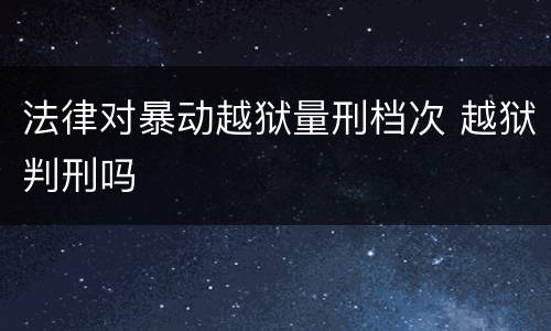 法律对暴动越狱量刑档次 越狱判刑吗