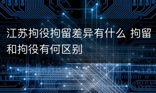 江苏拘役拘留差异有什么 拘留和拘役有何区别