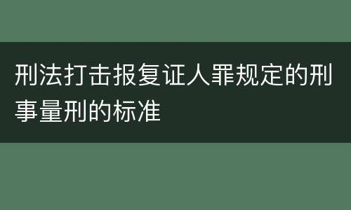 刑法打击报复证人罪规定的刑事量刑的标准