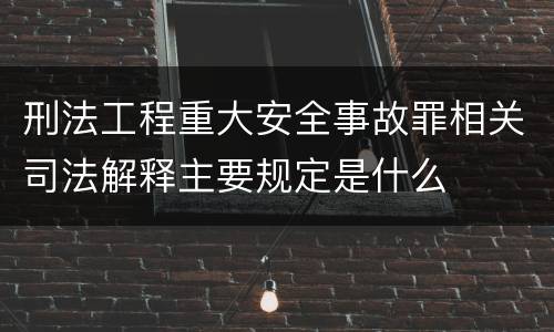 刑法工程重大安全事故罪相关司法解释主要规定是什么