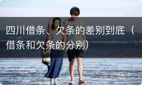 四川借条、欠条的差别到底（借条和欠条的分别）