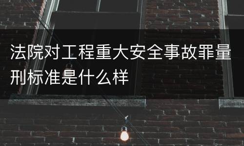 法院对工程重大安全事故罪量刑标准是什么样