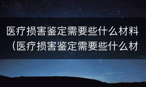 医疗损害鉴定需要些什么材料（医疗损害鉴定需要些什么材料呢）
