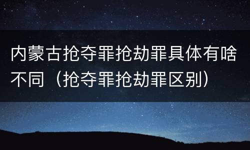 内蒙古抢夺罪抢劫罪具体有啥不同（抢夺罪抢劫罪区别）