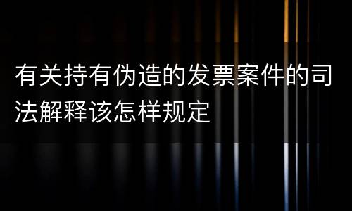 有关持有伪造的发票案件的司法解释该怎样规定