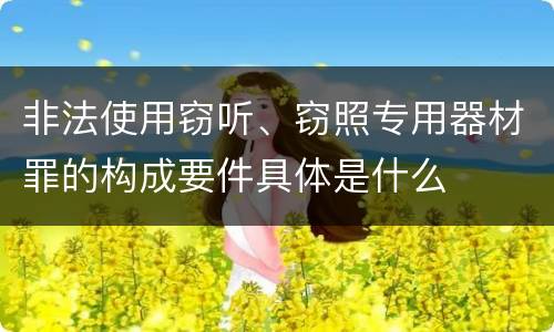 非法使用窃听、窃照专用器材罪的构成要件具体是什么