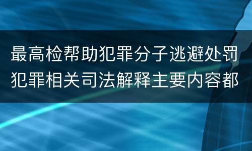最高检帮助犯罪分子逃避处罚犯罪相关司法解释主要内容都有哪些