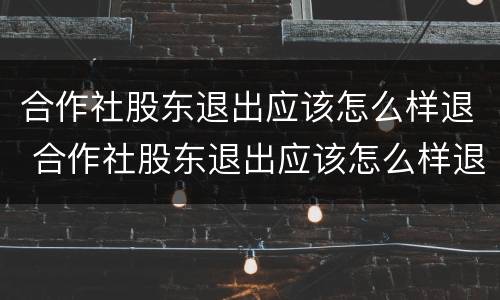 合作社股东退出应该怎么样退 合作社股东退出应该怎么样退钱