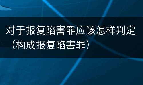 对于报复陷害罪应该怎样判定（构成报复陷害罪）