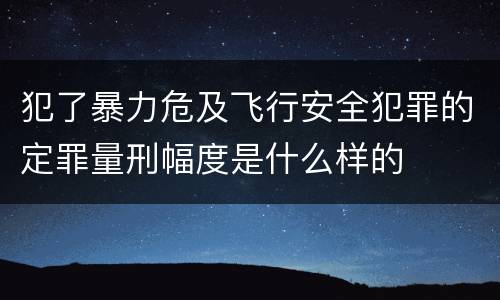 犯了暴力危及飞行安全犯罪的定罪量刑幅度是什么样的