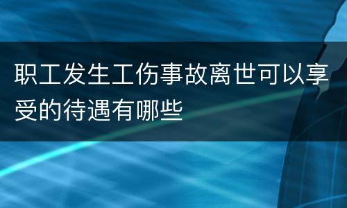 职工发生工伤事故离世可以享受的待遇有哪些