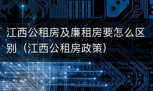 江西公租房及廉租房要怎么区别（江西公租房政策）