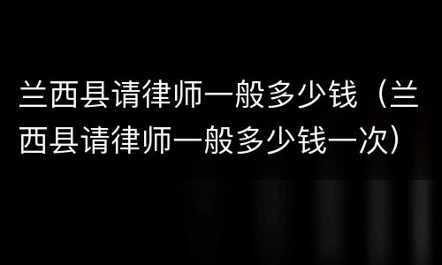 兰西县请律师一般多少钱（兰西县请律师一般多少钱一次）