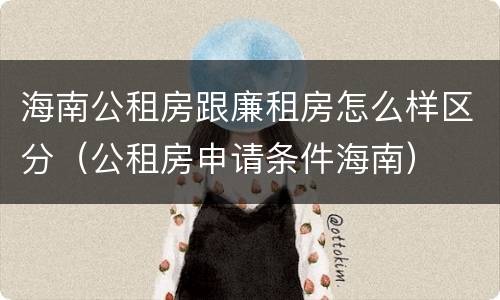 海南公租房跟廉租房怎么样区分（公租房申请条件海南）