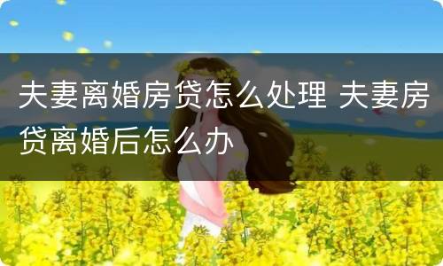 夫妻离婚房贷怎么处理 夫妻房贷离婚后怎么办