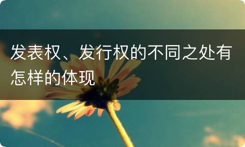 发表权、发行权的不同之处有怎样的体现