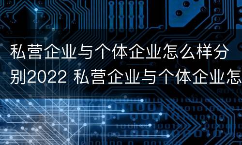 私营企业与个体企业怎么样分别2022 私营企业与个体企业怎么样分别2022年报税