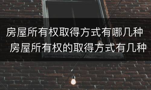 房屋所有权取得方式有哪几种 房屋所有权的取得方式有几种