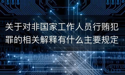 关于对非国家工作人员行贿犯罪的相关解释有什么主要规定