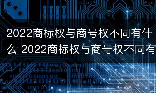 2022商标权与商号权不同有什么 2022商标权与商号权不同有什么区别